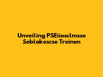 Unveiling PSEiiosclmsse Seblakescse Treinen