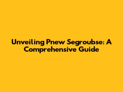 Unveiling Pnew Segroubse: A Comprehensive Guide