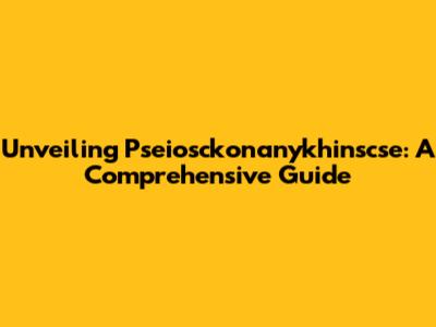 Unveiling Pseiosckonanykhinscse: A Comprehensive Guide