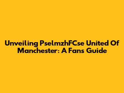 Unveiling PselmzhFCse United Of Manchester: A Fan's Guide