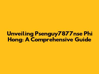 Unveiling Psenguy7877nse Phi Hong: A Comprehensive Guide