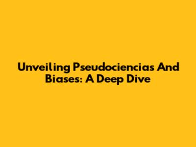 Unveiling Pseudociencias And Biases: A Deep Dive