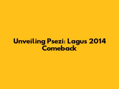 Unveiling Psezi: Lagu's 2014 Comeback