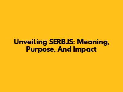 Unveiling SERBJS: Meaning, Purpose, And Impact