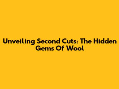 Unveiling Second Cuts: The Hidden Gems Of Wool