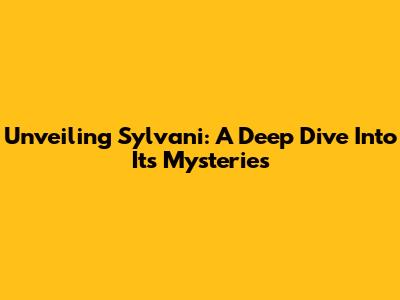 Unveiling Sylvani: A Deep Dive Into Its Mysteries