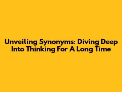 Unveiling Synonyms: Diving Deep Into 'Thinking For A Long Time'