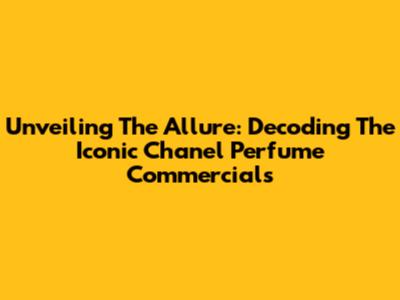 Unveiling The Allure: Decoding The Iconic Chanel Perfume Commercials