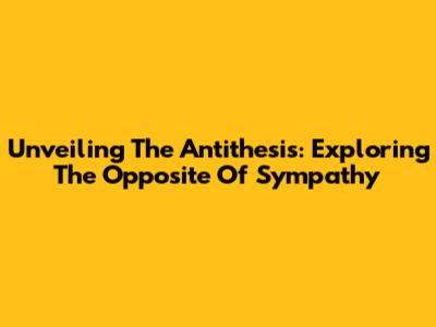 Unveiling The Antithesis: Exploring The Opposite Of Sympathy