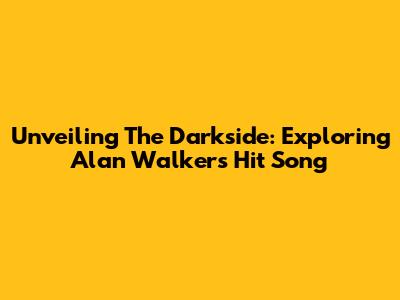 Unveiling The Darkside: Exploring Alan Walker's Hit Song