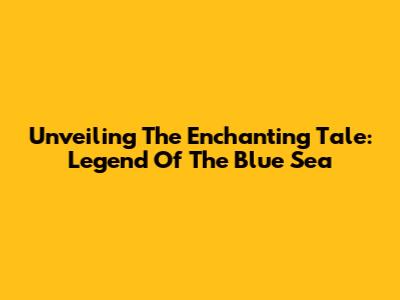 Unveiling The Enchanting Tale: Legend Of The Blue Sea