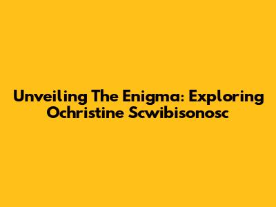 Unveiling The Enigma: Exploring Ochristine Scwibisonosc