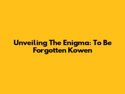 Unveiling The Enigma: To Be Forgotten Kowen