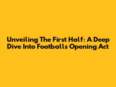 Unveiling The First Half: A Deep Dive Into Football's Opening Act