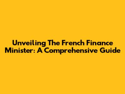 Unveiling The French Finance Minister: A Comprehensive Guide