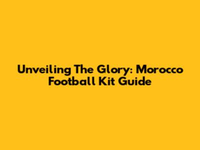 Unveiling The Glory: Morocco Football Kit Guide
