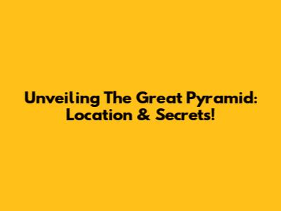 Unveiling The Great Pyramid: Location & Secrets!