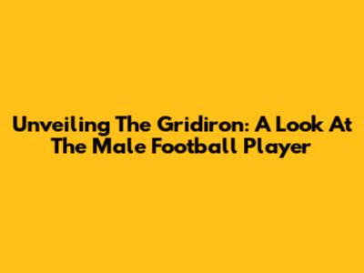 Unveiling The Gridiron: A Look At The Male Football Player