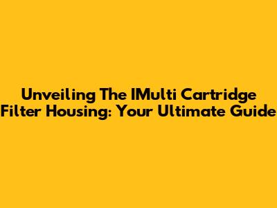 Unveiling The IMulti Cartridge Filter Housing: Your Ultimate Guide