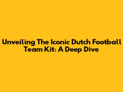 Unveiling The Iconic Dutch Football Team Kit: A Deep Dive