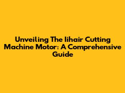 Unveiling The Iihair Cutting Machine Motor: A Comprehensive Guide