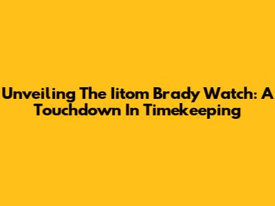 Unveiling The Iitom Brady Watch: A Touchdown In Timekeeping