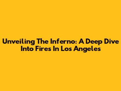 Unveiling The Inferno: A Deep Dive Into Fires In Los Angeles