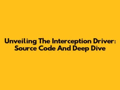 Unveiling The Interception Driver: Source Code And Deep Dive