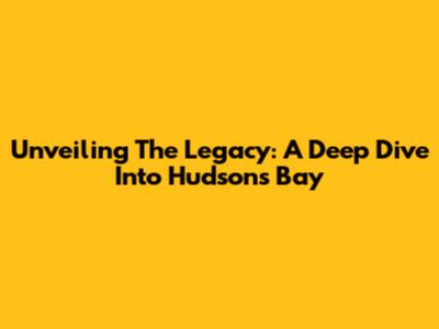 Unveiling The Legacy: A Deep Dive Into Hudson's Bay