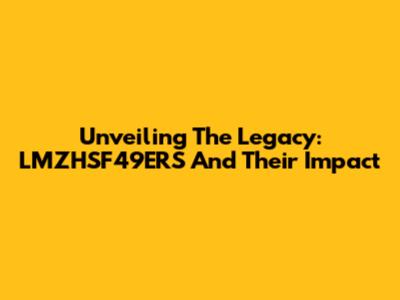 Unveiling The Legacy: LMZHSF49ERS And Their Impact