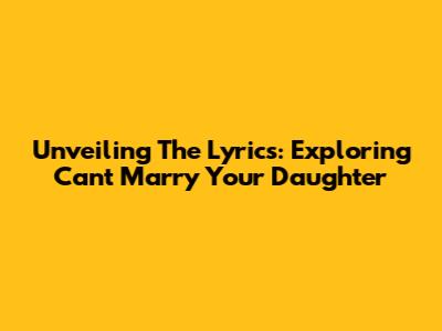 Unveiling The Lyrics: Exploring 'Can't Marry Your Daughter'