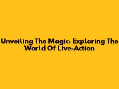 Unveiling The Magic: Exploring The World Of Live-Action