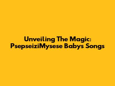 Unveiling The Magic: PsepseiziMysese Baby's Songs