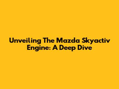 Unveiling The Mazda Skyactiv Engine: A Deep Dive