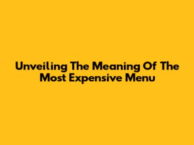 Unveiling The Meaning Of The Most Expensive Menu