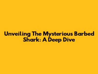 Unveiling The Mysterious Barbed Shark: A Deep Dive