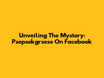 Unveiling The Mystery: Psepsekgrsese On Facebook