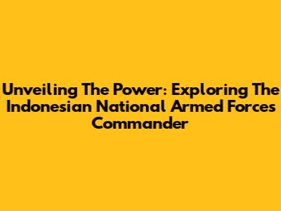 Unveiling The Power: Exploring The Indonesian National Armed Forces Commander
