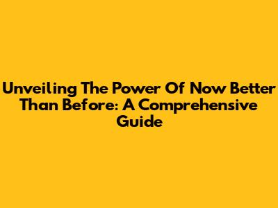 Unveiling The Power Of "Now Better Than Before": A Comprehensive Guide