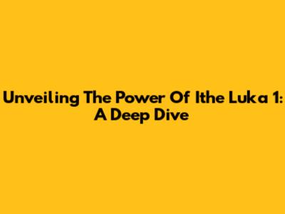 Unveiling The Power Of Ithe Luka 1: A Deep Dive