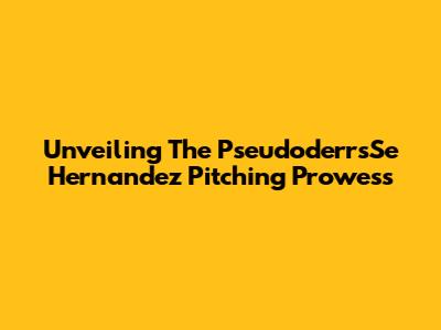 Unveiling The PseudoderrsSe Hernandez Pitching Prowess