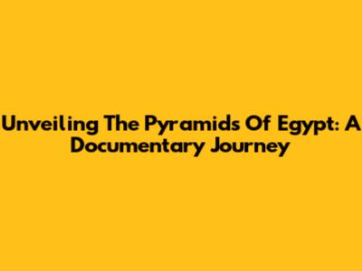Unveiling The Pyramids Of Egypt: A Documentary Journey
