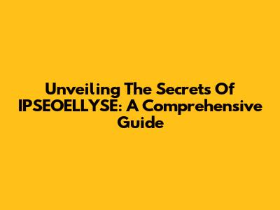 Unveiling The Secrets Of IPSEOELLYSE: A Comprehensive Guide