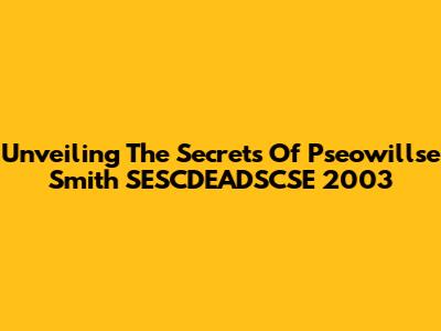 Unveiling The Secrets Of Pseowillse Smith SESCDEADSCSE 2003