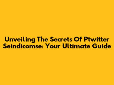 Unveiling The Secrets Of Ptwitter Seindicomse: Your Ultimate Guide