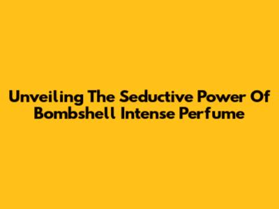 Unveiling The Seductive Power Of Bombshell Intense Perfume