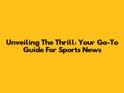 Unveiling The Thrill: Your Go-To Guide For Sports News