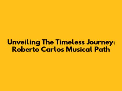 Unveiling The Timeless Journey: Roberto Carlos' Musical Path