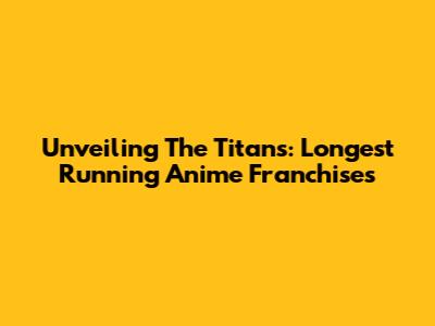 Unveiling The Titans: Longest Running Anime Franchises