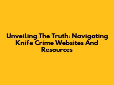 Unveiling The Truth: Navigating Knife Crime Websites And Resources